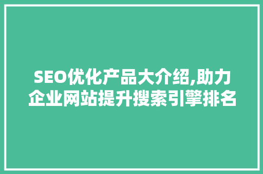 SEO优化产品大介绍,助力企业网站提升搜索引擎排名的秘密武器