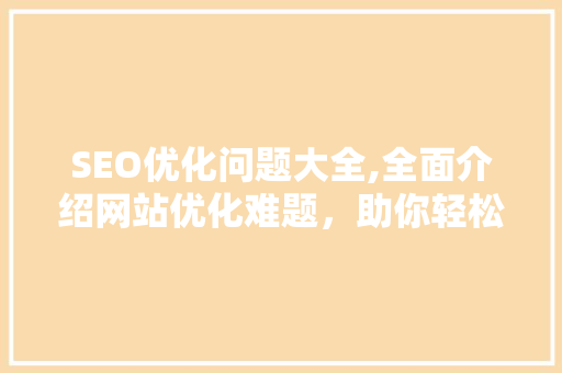 SEO优化问题大全,全面介绍网站优化难题，助你轻松提升排名