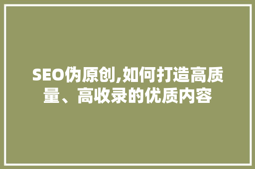 SEO伪原创,如何打造高质量、高收录的优质内容