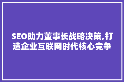 SEO助力董事长战略决策,打造企业互联网时代核心竞争力