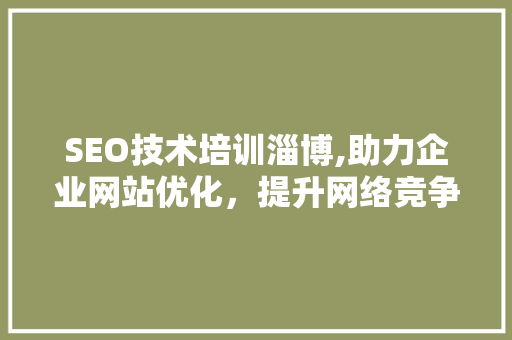 SEO技术培训淄博,助力企业网站优化，提升网络竞争力