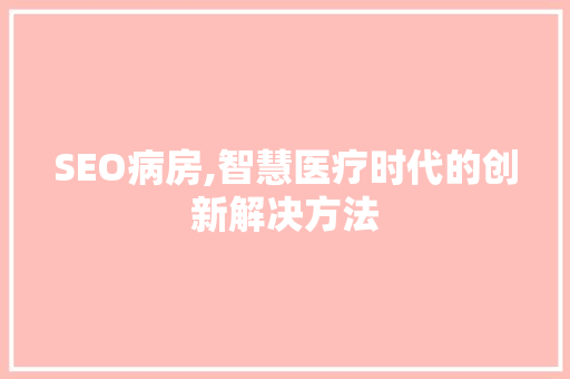 SEO病房,智慧医疗时代的创新解决方法