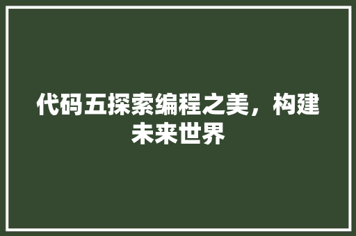 代码五探索编程之美，构建未来世界