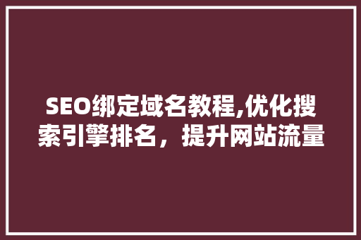 SEO绑定域名教程,优化搜索引擎排名，提升网站流量与品牌影响力