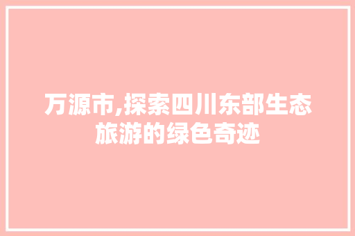 万源市,探索四川东部生态旅游的绿色奇迹