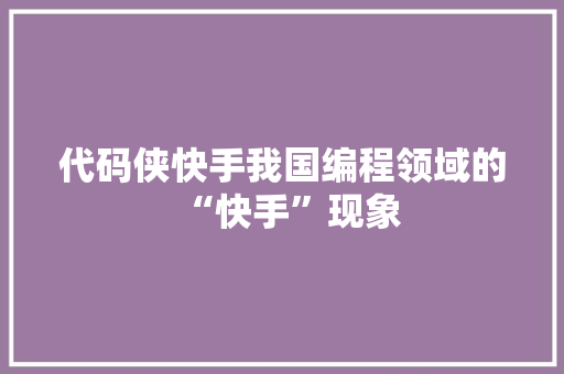 代码侠快手我国编程领域的“快手”现象