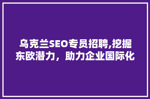 乌克兰SEO专员招聘,挖掘东欧潜力，助力企业国际化发展