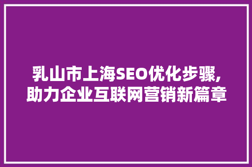 乳山市上海SEO优化步骤,助力企业互联网营销新篇章