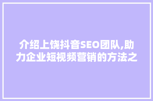 介绍上饶抖音SEO团队,助力企业短视频营销的方法之路