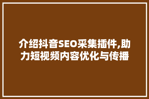 介绍抖音SEO采集插件,助力短视频内容优化与传播
