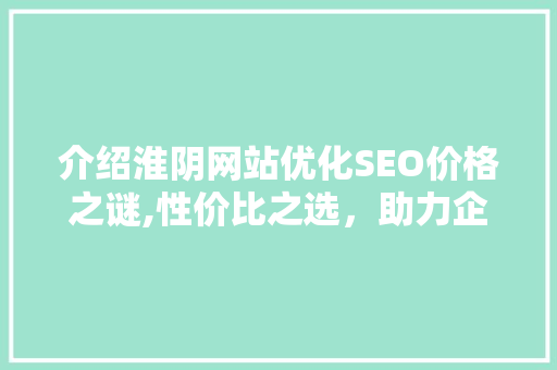 介绍淮阴网站优化SEO价格之谜,性价比之选，助力企业腾飞
