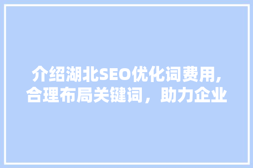 介绍湖北SEO优化词费用,合理布局关键词，助力企业互联网营销
