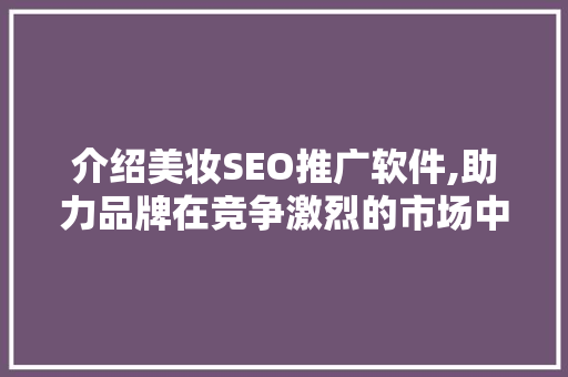 介绍美妆SEO推广软件,助力品牌在竞争激烈的市场中脱颖而出  第1张
