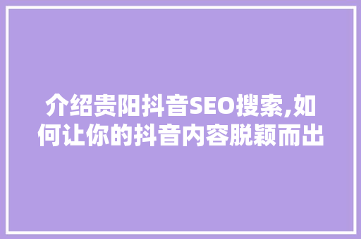介绍贵阳抖音SEO搜索,如何让你的抖音内容脱颖而出