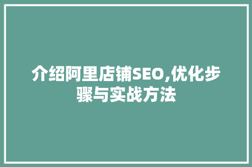 介绍阿里店铺SEO,优化步骤与实战方法