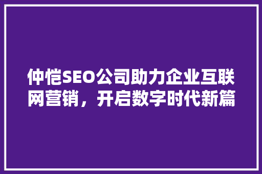 仲恺SEO公司助力企业互联网营销，开启数字时代新篇章