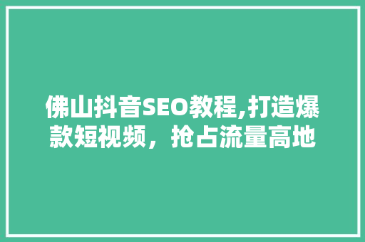 佛山抖音SEO教程,打造爆款短视频，抢占流量高地