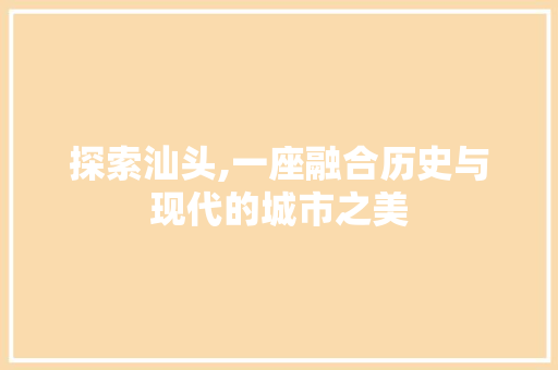探索汕头,一座融合历史与现代的城市之美