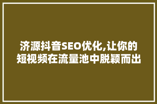 济源抖音SEO优化,让你的短视频在流量池中脱颖而出  第1张