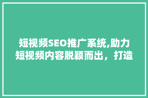 短视频SEO推广系统,助力短视频内容脱颖而出，打造爆款流量矩阵