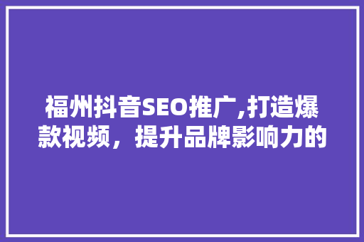 福州抖音SEO推广,打造爆款视频，提升品牌影响力的方法
