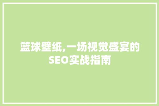 篮球壁纸,一场视觉盛宴的SEO实战指南