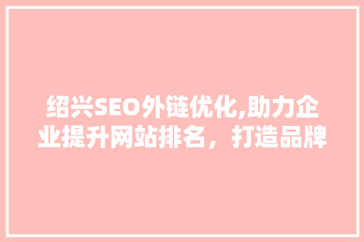 绍兴SEO外链优化,助力企业提升网站排名，打造品牌影响力