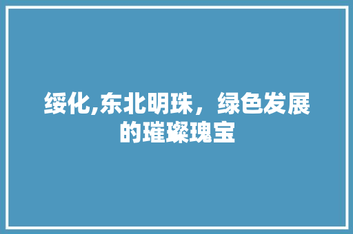 绥化,东北明珠，绿色发展的璀璨瑰宝