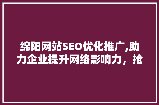 绵阳网站SEO优化推广,助力企业提升网络影响力，抢占市场先机