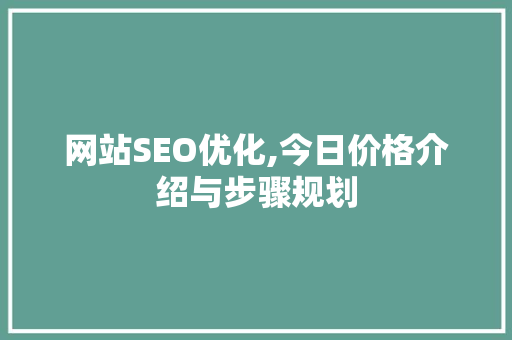 网站SEO优化,今日价格介绍与步骤规划