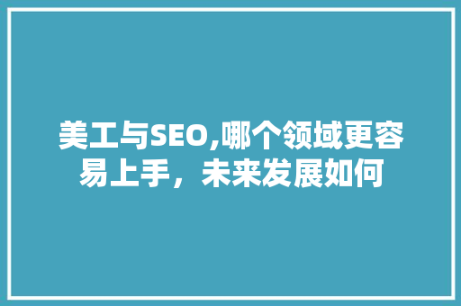 美工与SEO,哪个领域更容易上手，未来发展如何