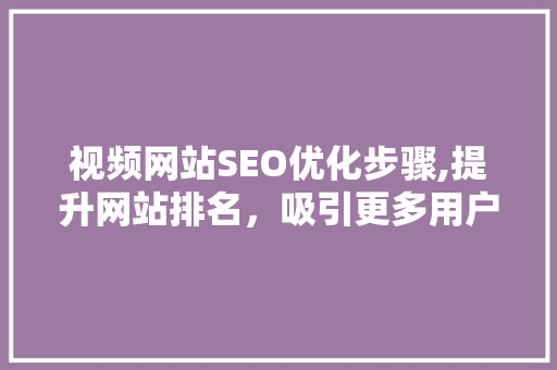 视频网站SEO优化步骤,提升网站排名，吸引更多用户