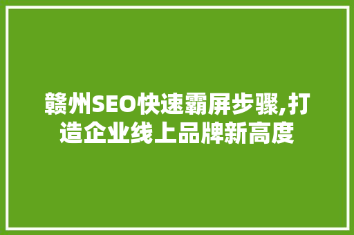 赣州SEO快速霸屏步骤,打造企业线上品牌新高度