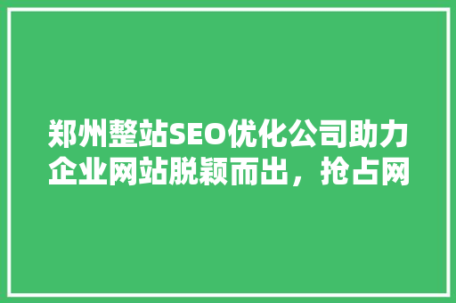 郑州整站SEO优化公司助力企业网站脱颖而出，抢占网络市场制高点