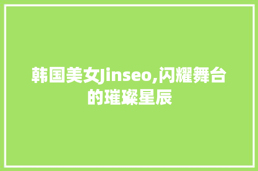 韩国美女Jinseo,闪耀舞台的璀璨星辰