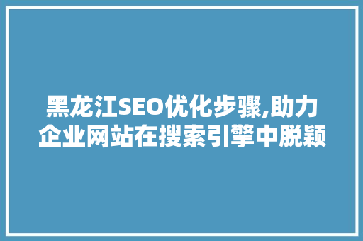 黑龙江SEO优化步骤,助力企业网站在搜索引擎中脱颖而出  第1张