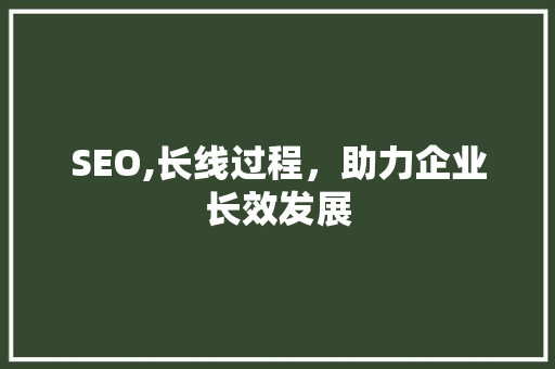 SEO,长线过程，助力企业长效发展  第1张