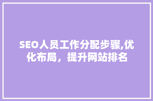 SEO人员工作分配步骤,优化布局，提升网站排名