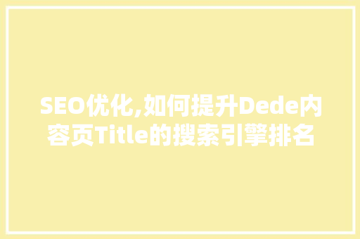 SEO优化,如何提升Dede内容页Title的搜索引擎排名