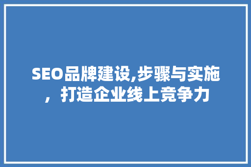 SEO品牌建设,步骤与实施，打造企业线上竞争力