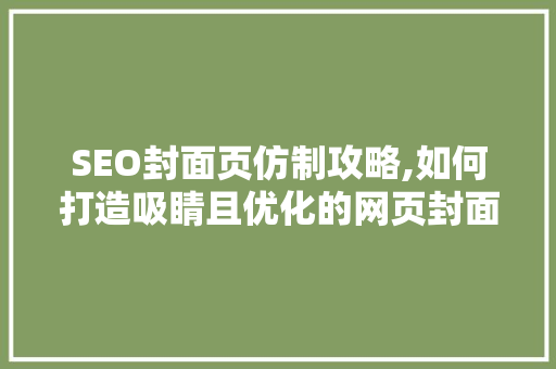 SEO封面页仿制攻略,如何打造吸睛且优化的网页封面