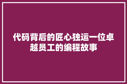 代码背后的匠心独运一位卓越员工的编程故事