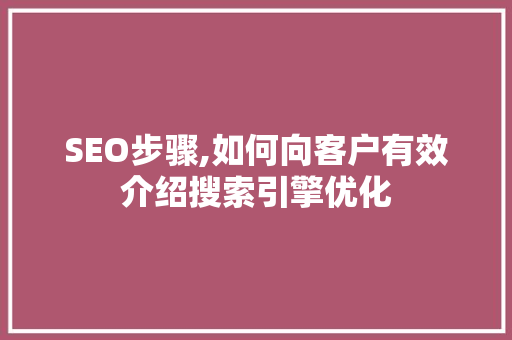 SEO步骤,如何向客户有效介绍搜索引擎优化