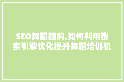 SEO舞蹈团购,如何利用搜索引擎优化提升舞蹈培训机构的在线知名度