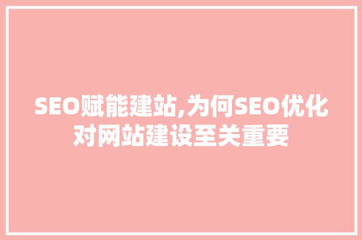 SEO赋能建站,为何SEO优化对网站建设至关重要