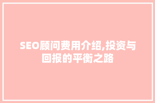 SEO顾问费用介绍,投资与回报的平衡之路