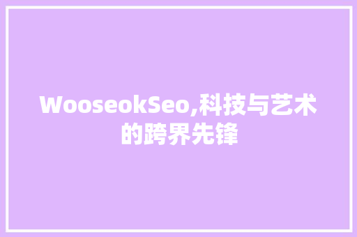 WooseokSeo,科技与艺术的跨界先锋