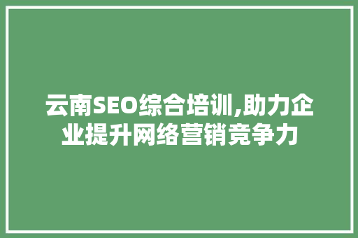 云南SEO综合培训,助力企业提升网络营销竞争力