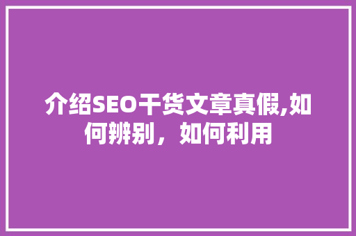 介绍SEO干货文章真假,如何辨别，如何利用  第1张