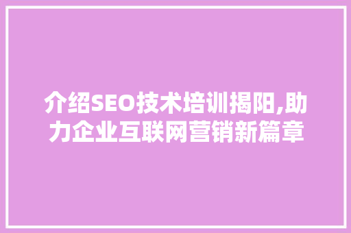 介绍SEO技术培训揭阳,助力企业互联网营销新篇章